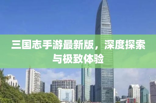三国志手游最新版，深度探索与极致体验