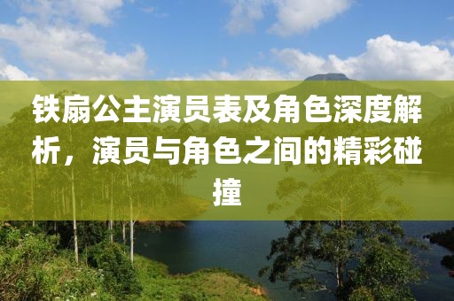 铁扇公主演员表及角色深度解析，演员与角色之间的精彩碰撞