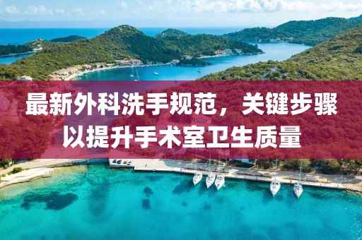 最新外科洗手规范，关键步骤以提升手术室卫生质量