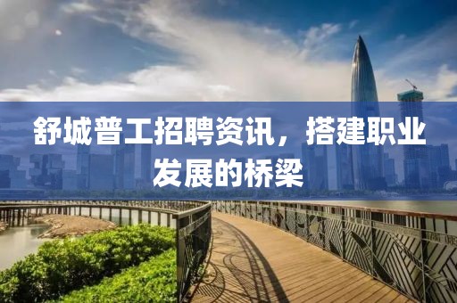 舒城普工招聘资讯，搭建职业发展的桥梁