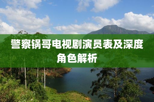 警察锅哥电视剧演员表及深度角色解析