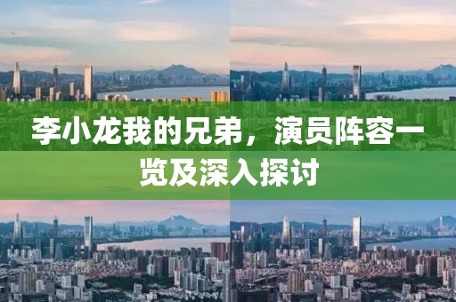 李小龙我的兄弟，演员阵容一览及深入探讨