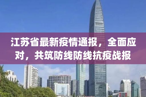 江苏省最新疫情通报，全面应对，共筑防线防线抗疫战报