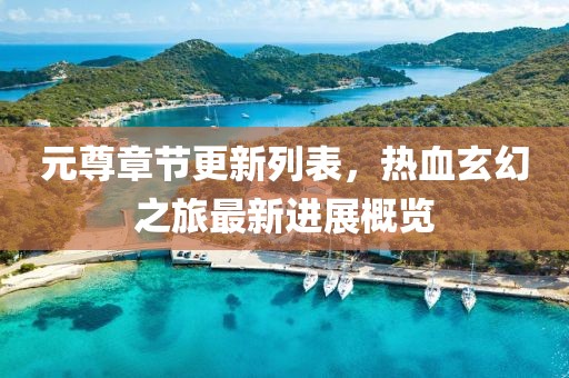 元尊章节更新列表，热血玄幻之旅最新进展概览