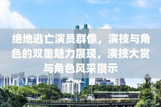 绝地逃亡演员群像，演技与角色的双重魅力展现，演技大赏与角色风采展示