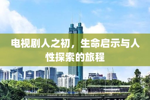 电视剧人之初，生命启示与人性探索的旅程