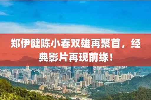 郑伊健陈小春双雄再聚首，经典影片再现前缘！