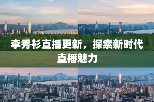 李秀衫直播更新，探索新时代直播魅力