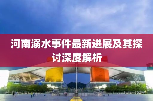 河南溺水事件最新进展及其探讨深度解析