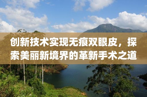 创新技术实现无痕双眼皮，探索美丽新境界的革新手术之道