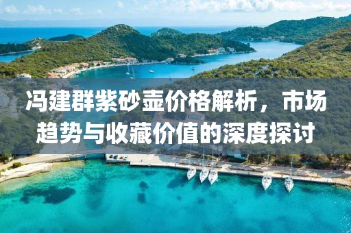 冯建群紫砂壶价格解析，市场趋势与收藏价值的深度探讨