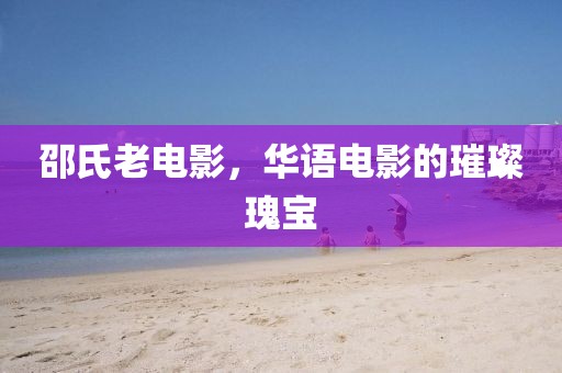 邵氏老电影，华语电影的璀璨瑰宝