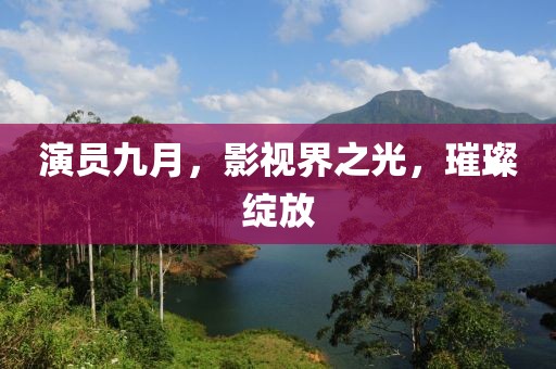 演员九月，影视界之光，璀璨绽放
