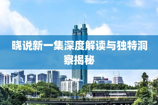 晓说新一集深度解读与独特洞察揭秘