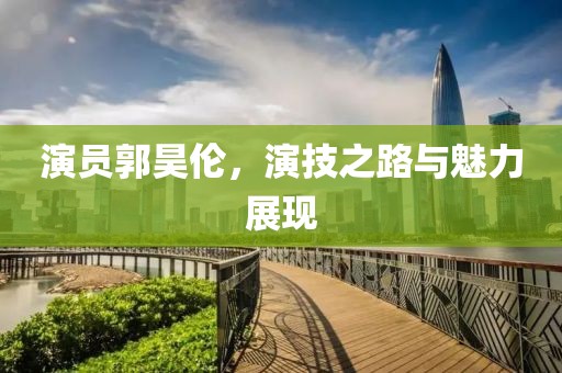 演员郭昊伦，演技之路与魅力展现