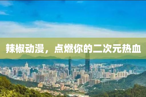 辣椒动漫，点燃你的二次元热血