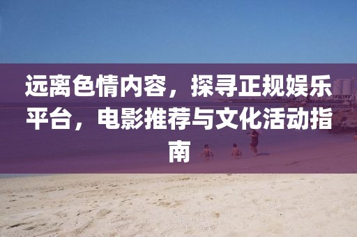 远离色情内容，探寻正规娱乐平台，电影推荐与文化活动指南