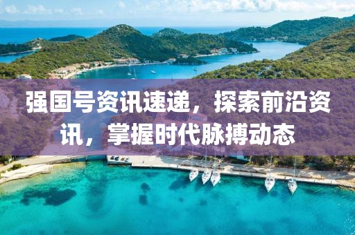 强国号资讯速递，探索前沿资讯，掌握时代脉搏动态