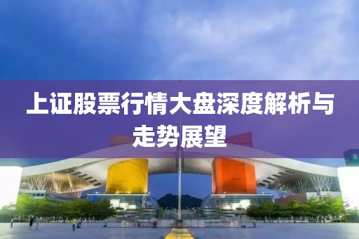 上证股票行情大盘深度解析与走势展望