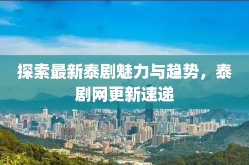 探索最新泰剧魅力与趋势，泰剧网更新速递