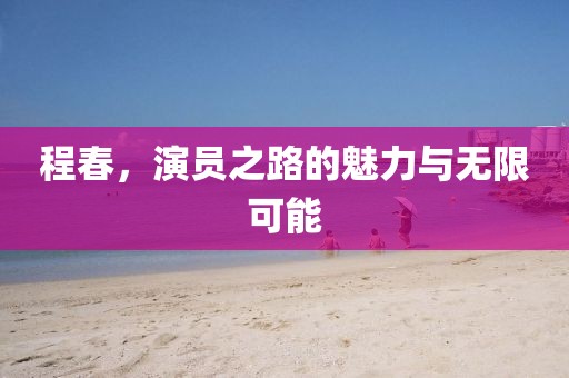 程春，演员之路的魅力与无限可能