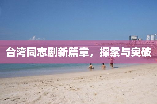 台湾同志剧新篇章，探索与突破