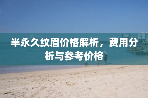 半永久纹眉价格解析，费用分析与参考价格