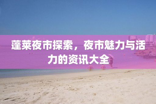 蓬莱夜市探索，夜市魅力与活力的资讯大全