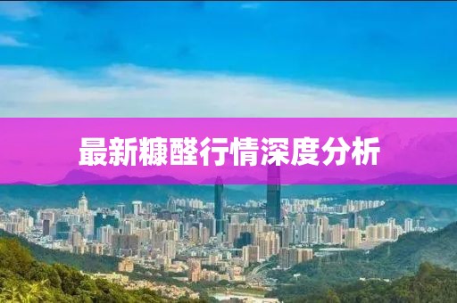 最新糠醛行情深度分析