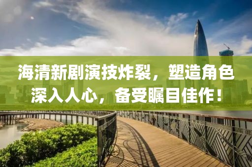 海清新剧演技炸裂，塑造角色深入人心，备受瞩目佳作！
