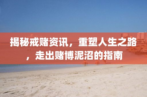 揭秘戒赌资讯，重塑人生之路，走出赌博泥沼的指南