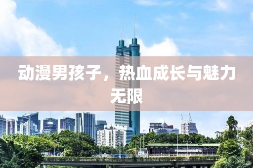 动漫男孩子，热血成长与魅力无限