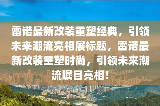 雷诺最新改装重塑经典，引领未来潮流亮相展标题，雷诺最新改装重塑时尚，引领未来潮流瞩目亮相！