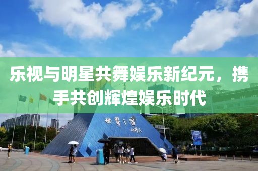 乐视与明星共舞娱乐新纪元，携手共创辉煌娱乐时代