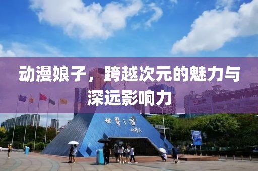 动漫娘子，跨越次元的魅力与深远影响力