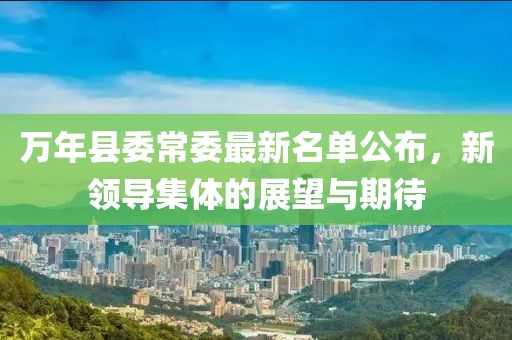 万年县委常委最新名单公布，新领导集体的展望与期待