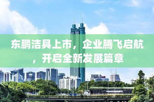 东鹏洁具上市，企业腾飞启航，开启全新发展篇章