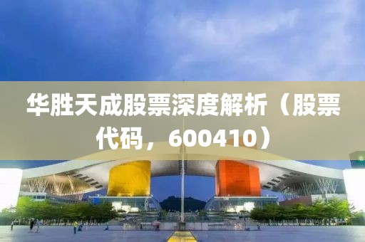 华胜天成股票深度解析（股票代码，600410）