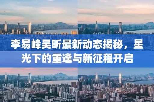 李易峰吴昕最新动态揭秘，星光下的重逢与新征程开启