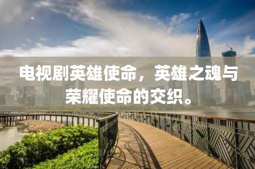 电视剧英雄使命，英雄之魂与荣耀使命的交织。