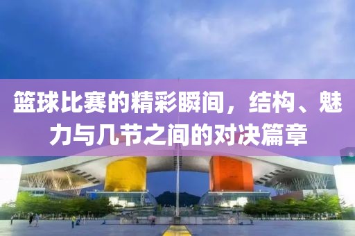 篮球比赛的精彩瞬间，结构、魅力与几节之间的对决篇章