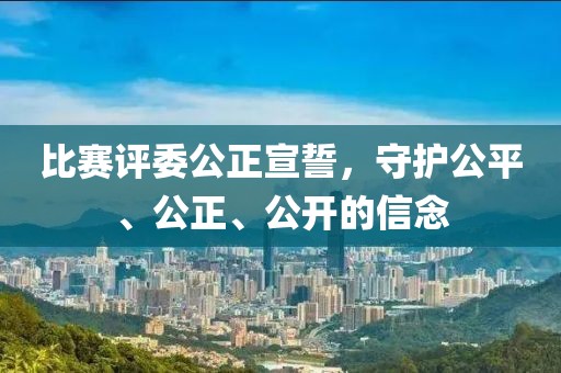 比赛评委公正宣誓，守护公平、公正、公开的信念