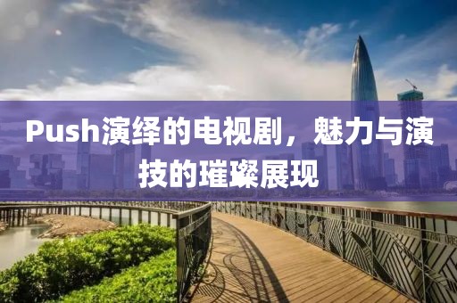 Push演绎的电视剧，魅力与演技的璀璨展现