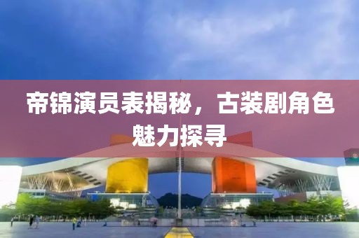 帝锦演员表揭秘，古装剧角色魅力探寻