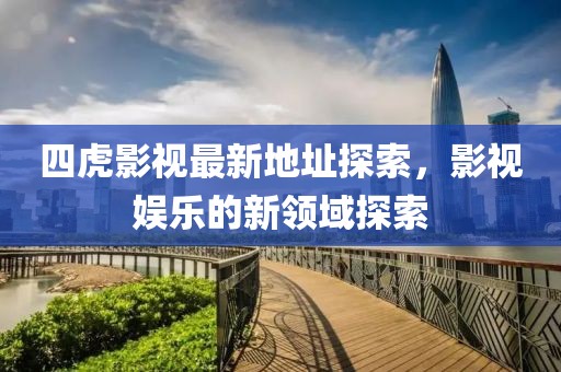 四虎影视最新地址探索，影视娱乐的新领域探索