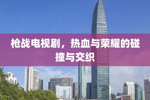 枪战电视剧，热血与荣耀的碰撞与交织