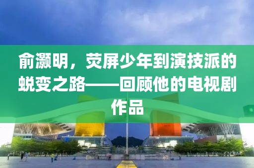 俞灏明，荧屏少年到演技派的蜕变之路——回顾他的电视剧作品