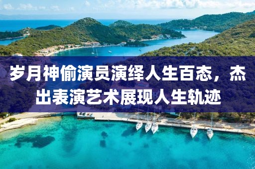 岁月神偷演员演绎人生百态，杰出表演艺术展现人生轨迹