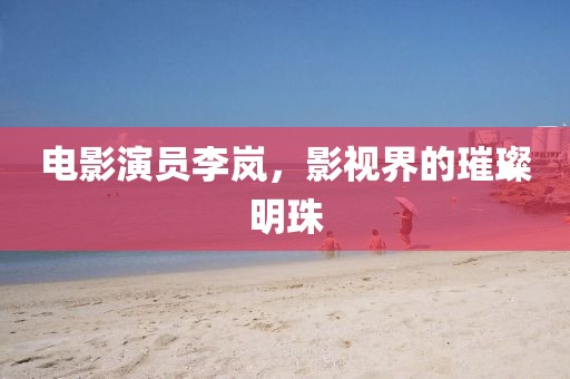 电影演员李岚，影视界的璀璨明珠