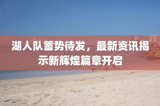 湖人队蓄势待发，最新资讯揭示新辉煌篇章开启